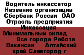 Водитель-инкассатор › Название организации ­ Сбербанк России, ОАО › Отрасль предприятия ­ Инкассация › Минимальный оклад ­ 25 000 - Все города Работа » Вакансии   . Алтайский край,Славгород г.